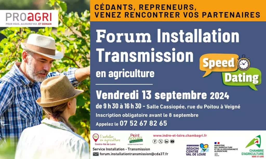 La Chambre d’agriculture d’Indre-et-Loire organise son forum Installation Transmission en format speed-dating LE 26 JUIN 2024 Venez à la rencontre de vos partenaires experts. Rendez-vous le vendredi 13 septembre 2024 de 9 h 00 - 16 h 30 à la Salle Cassiopée à Veigné. 30 partenaires présents INCRIVEZ-VOUS AVANT LE 8 SEPTEMBRE 2024